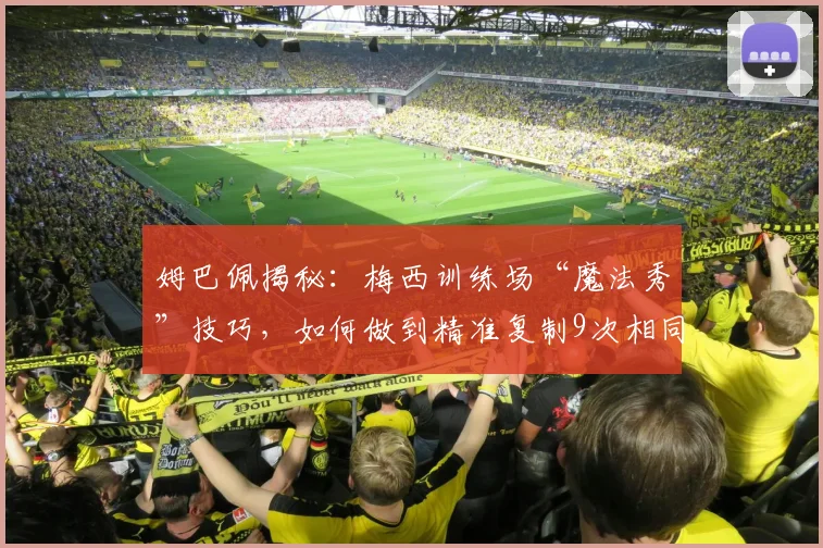 姆巴佩揭秘：梅西训练场“魔法秀”技巧，如何做到精准复制9次相同进球？