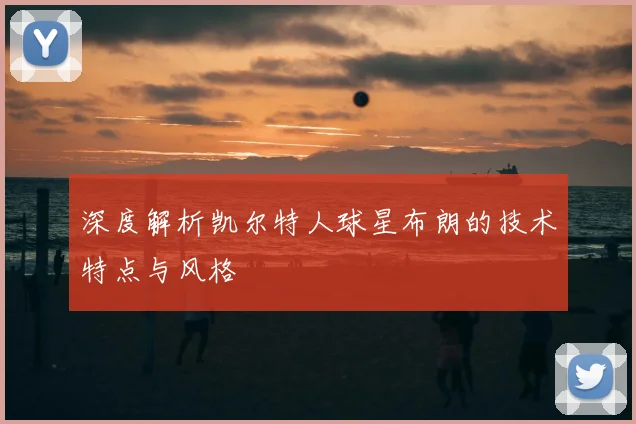 深度解析凯尔特人球星布朗的技术特点与风格