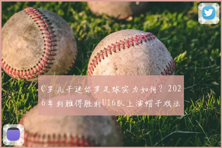 C罗儿子迷你罗足球实力如何?2026年利雅得胜利U16队上演帽子戏法全回顾与进球集锦