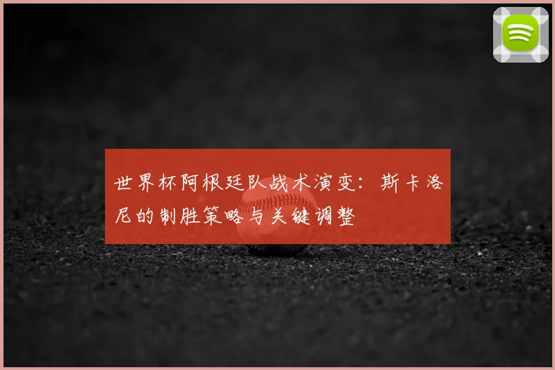 世界杯阿根廷队战术演变：斯卡洛尼的制胜策略与关键调整