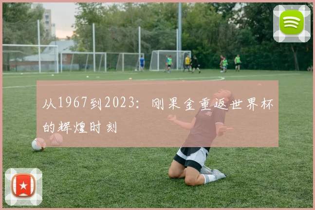 从1967到2023:刚果金重返世界杯的辉煌时刻