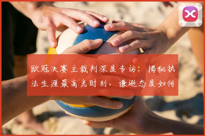 欧冠决赛主裁判深度专访：揭秘执法生涯最高光时刻，谦逊态度如何成就顶级判罚