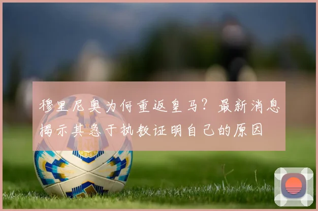 穆里尼奥为何重返皇马?最新消息揭示其急于执教证明自己的原因