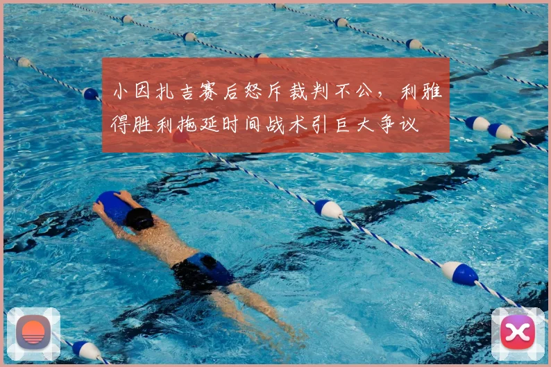 小因扎吉赛后怒斥裁判不公，利雅得胜利拖延时间战术引巨大争议