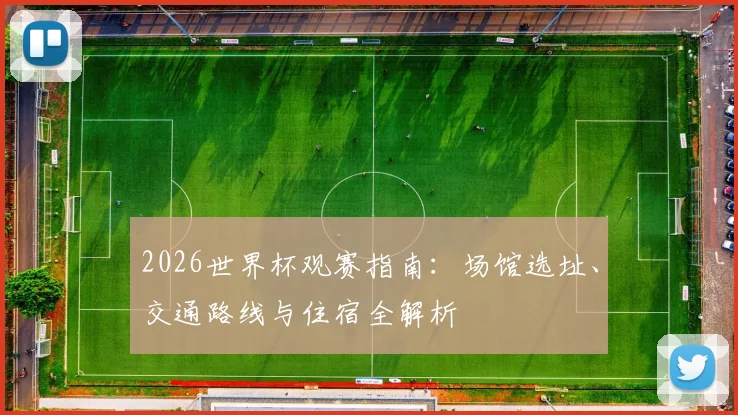 2026世界杯观赛指南:场馆选址、交通路线与住宿全解析