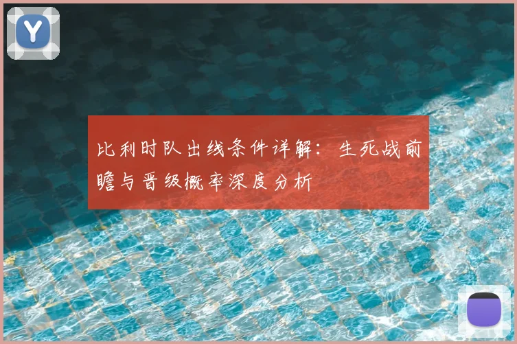 比利时队出线条件详解:生死战前瞻与晋级概率深度分析