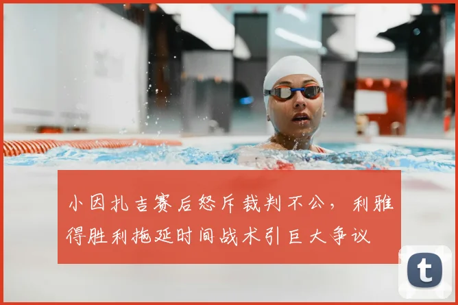 小因扎吉赛后怒斥裁判不公,利雅得胜利拖延时间战术引巨大争议