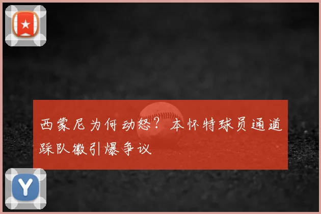 西蒙尼为何动怒？本怀特球员通道踩队徽引爆争议