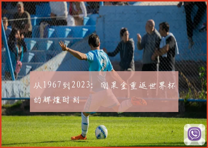 从1967到2023：刚果金重返世界杯的辉煌时刻