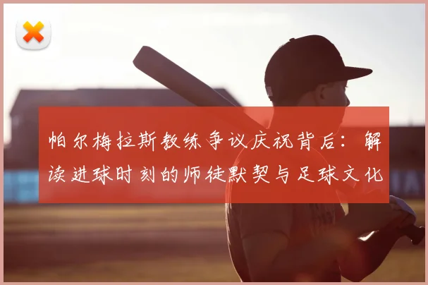 帕尔梅拉斯教练争议庆祝背后:解读进球时刻的师徒默契与足球文化