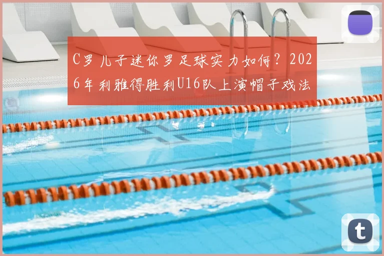 C罗儿子迷你罗足球实力如何？2026年利雅得胜利U16队上演帽子戏法全回顾与进球集锦