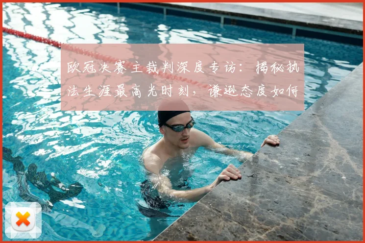 欧冠决赛主裁判深度专访:揭秘执法生涯最高光时刻,谦逊态度如何成就顶级判罚