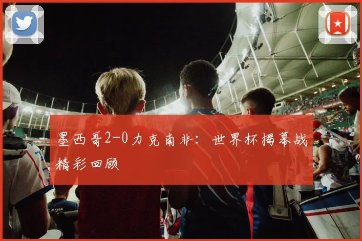 墨西哥2-0力克南非：世界杯揭幕战精彩回顾