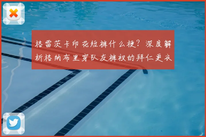 格雷茨卡印花短裤什么梗？深度解析格纳布里穿队友裤衩的拜仁更衣室趣闻