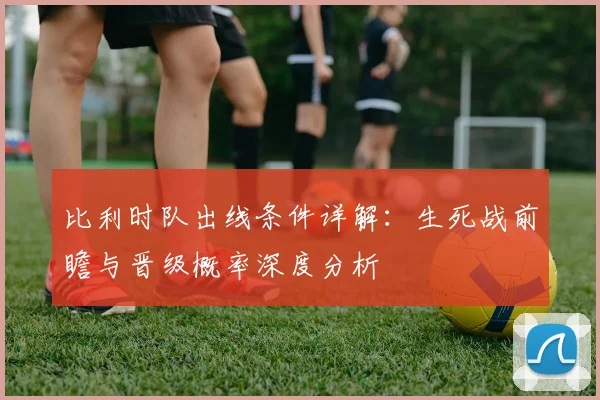 比利时队出线条件详解：生死战前瞻与晋级概率深度分析